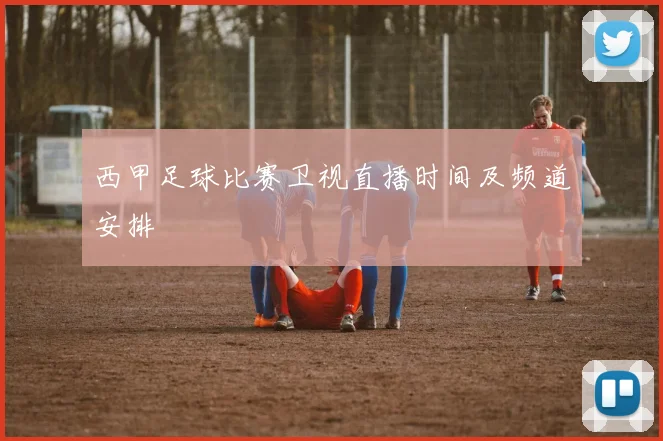 西甲足球比赛卫视直播时间及频道安排