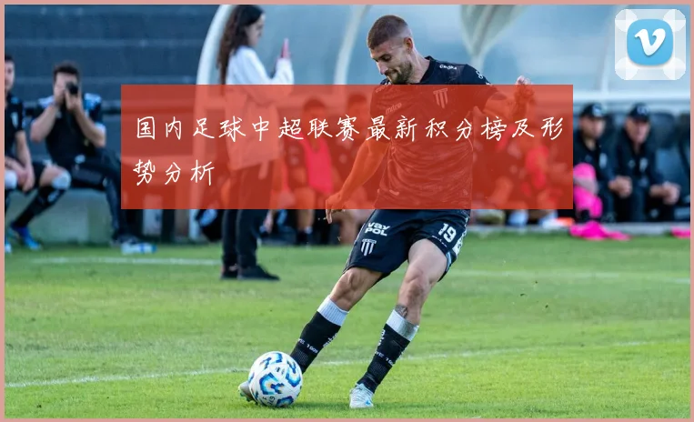 国内足球中超联赛最新积分榜及形势分析