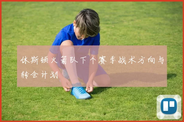 休斯顿火箭队下个赛季战术方向与转会计划