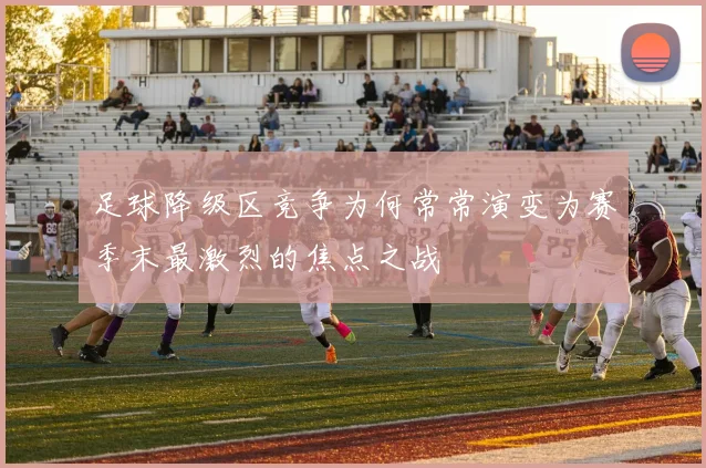 足球降级区竞争为何常常演变为赛季末最激烈的焦点之战