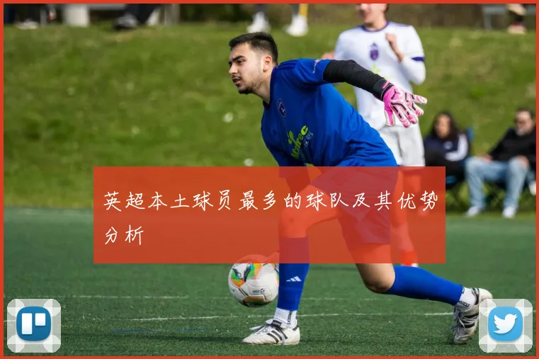 英超本土球员最多的球队及其优势分析