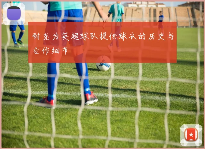 耐克为英超球队提供球衣的历史与合作细节