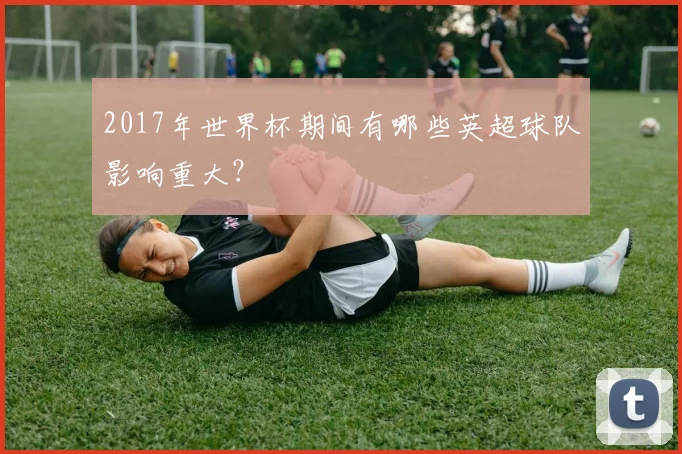 2017年世界杯期间有哪些英超球队影响重大？