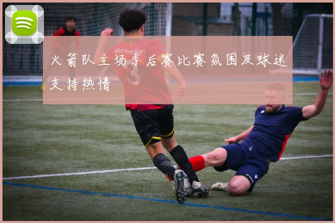 火箭队主场季后赛比赛氛围及球迷支持热情