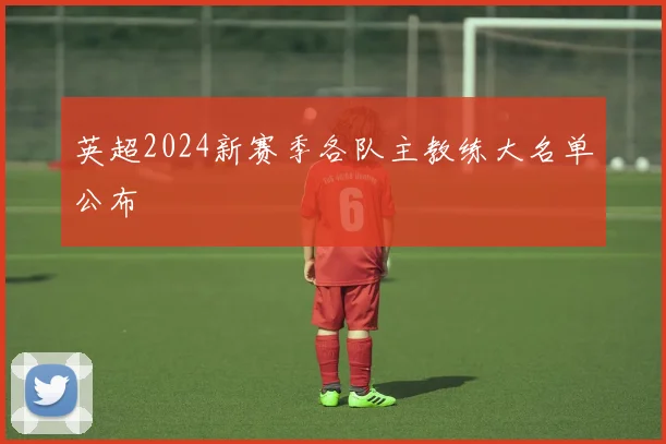 英超2024新赛季各队主教练大名单公布