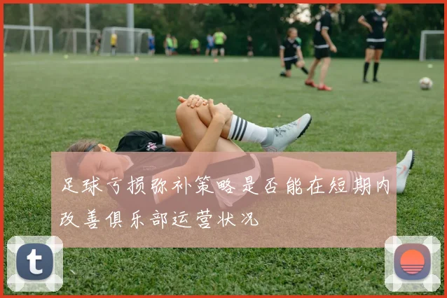 足球亏损弥补策略是否能在短期内改善俱乐部运营状况